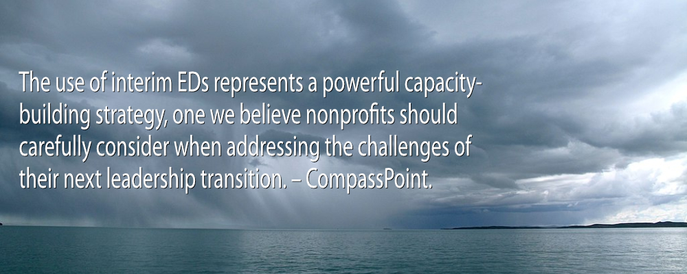 The use of interim EDs represents a powerful capacity-building strategy, one we believe nonprofits should carefully consider when addressing the challenges of their next leadership transition. – CompassPoint.
